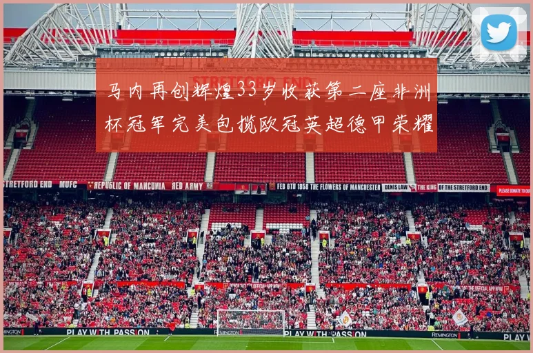马内再创辉煌33岁收获第二座非洲杯冠军完美包揽欧冠英超德甲荣耀