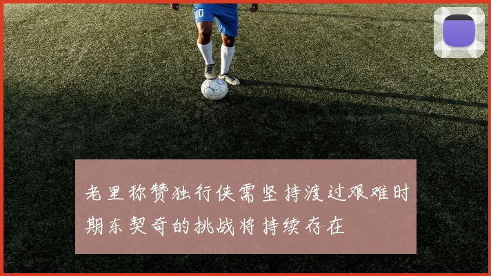 老里称赞独行侠需坚持渡过艰难时期东契奇的挑战将持续存在