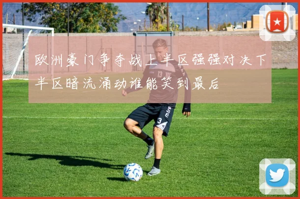 欧洲豪门争夺战上半区强强对决下半区暗流涌动谁能笑到最后