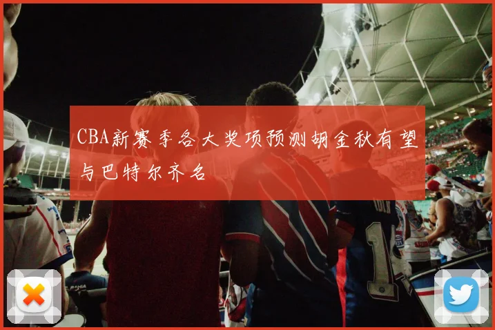 CBA新赛季各大奖项预测胡金秋有望与巴特尔齐名
