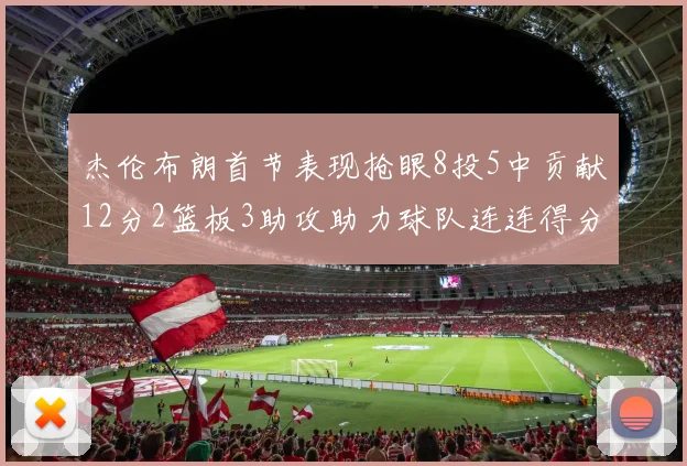 杰伦布朗首节表现抢眼8投5中贡献12分2篮板3助攻助力球队连连得分