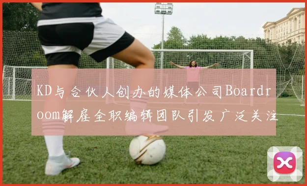 KD与合伙人创办的媒体公司Boardroom解雇全职编辑团队引发广泛关注