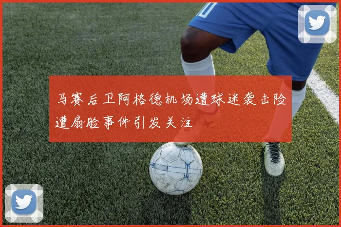 马赛后卫阿格德机场遭球迷袭击险遭扇脸事件引发关注