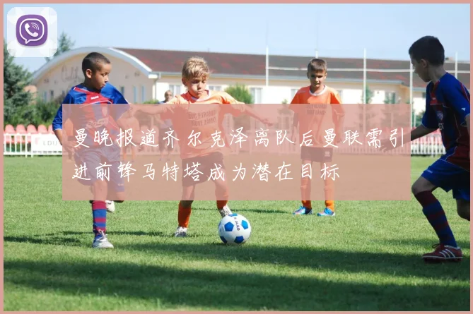 曼晚报道齐尔克泽离队后曼联需引进前锋马特塔成为潜在目标