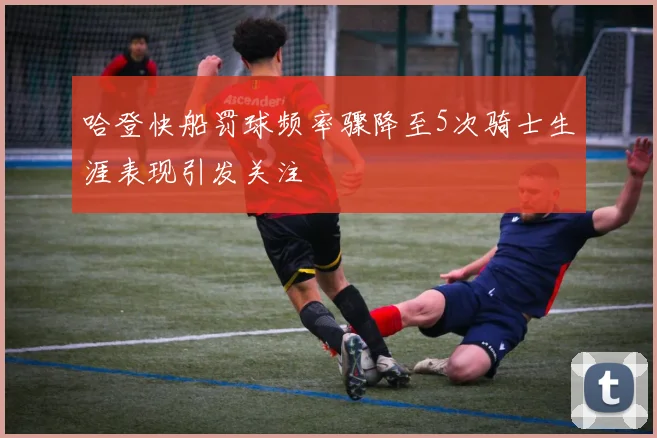 哈登快船罚球频率骤降至5次骑士生涯表现引发关注