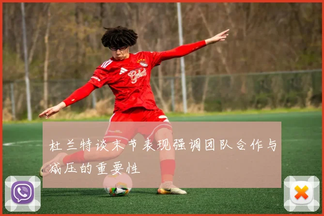 杜兰特谈末节表现强调团队合作与减压的重要性