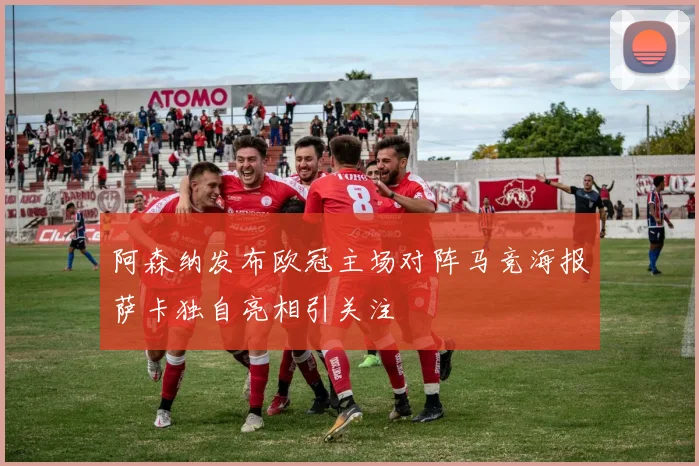 阿森纳发布欧冠主场对阵马竞海报萨卡独自亮相引关注