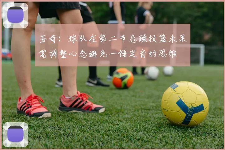 芬奇：球队在第二节急躁投篮未果需调整心态避免一锤定音的思维