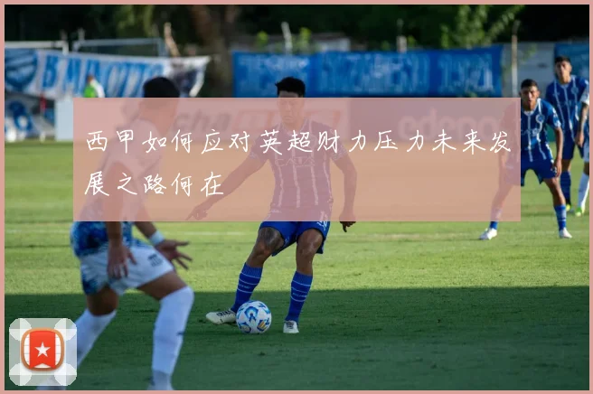 西甲如何应对英超财力压力未来发展之路何在
