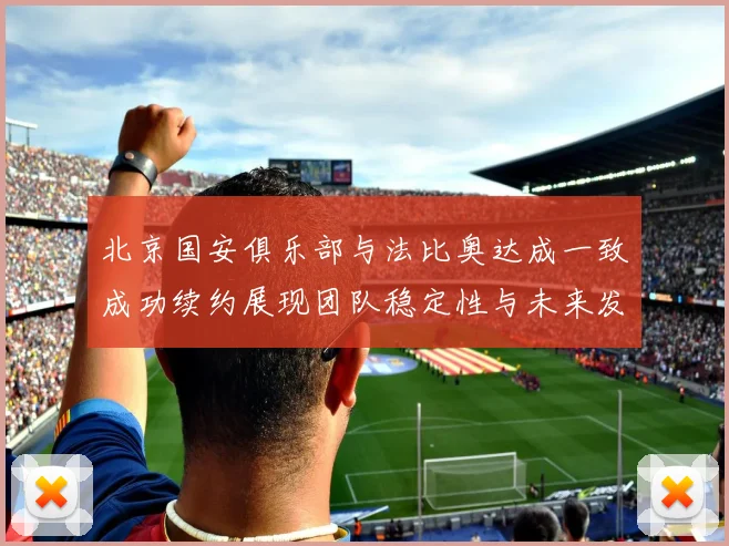 北京国安俱乐部与法比奥达成一致成功续约展现团队稳定性与未来发展潜力