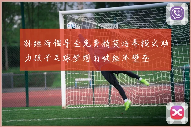 孙继海倡导全免费精英培养模式助力孩子足球梦想打破经济壁垒