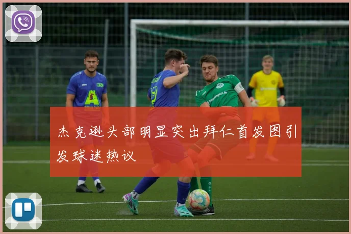 杰克逊头部明显突出拜仁首发图引发球迷热议