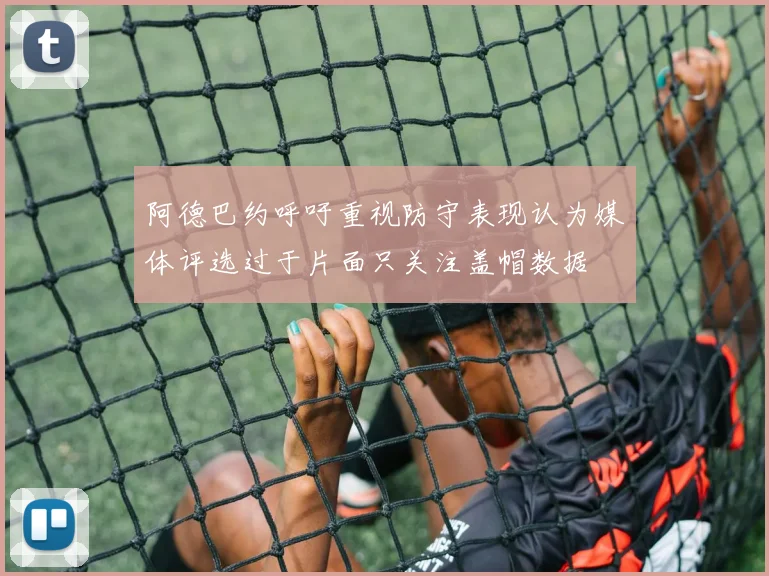 阿德巴约呼吁重视防守表现认为媒体评选过于片面只关注盖帽数据