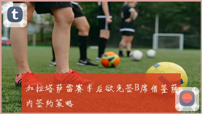 加拉塔萨雷赛季后欲免签B席借鉴萨内签约策略