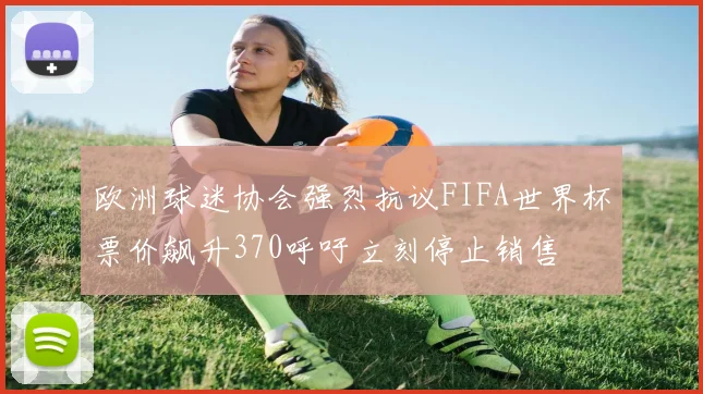 欧洲球迷协会强烈抗议FIFA世界杯票价飙升370呼吁立刻停止销售