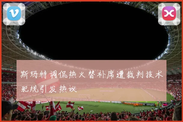 斯玛特调侃热火替补席遭裁判技术犯规引发热议