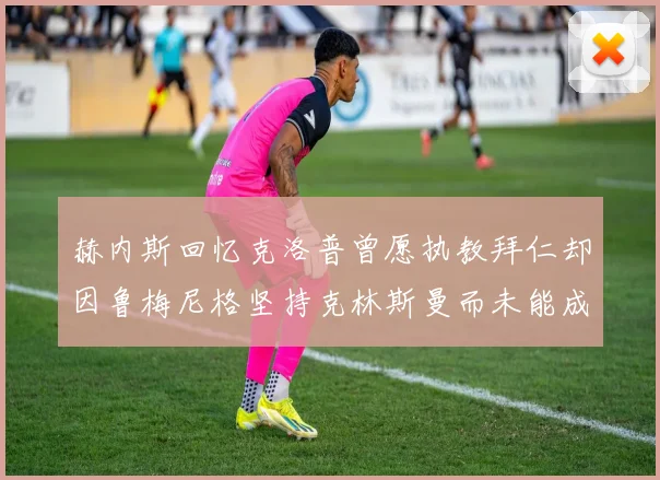 赫内斯回忆克洛普曾愿执教拜仁却因鲁梅尼格坚持克林斯曼而未能成行