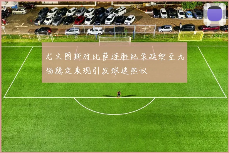 尤文图斯对比萨连胜纪录延续至九场稳定表现引发球迷热议