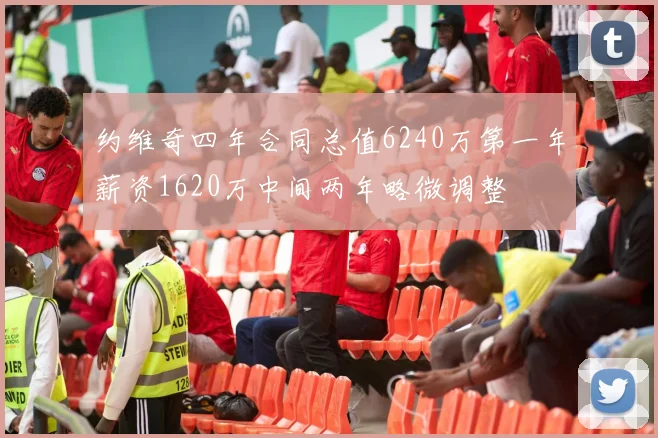 约维奇四年合同总值6240万第一年薪资1620万中间两年略微调整