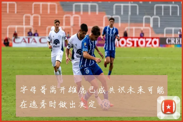 字母哥离开雄鹿已成共识未来可能在选秀时做出决定