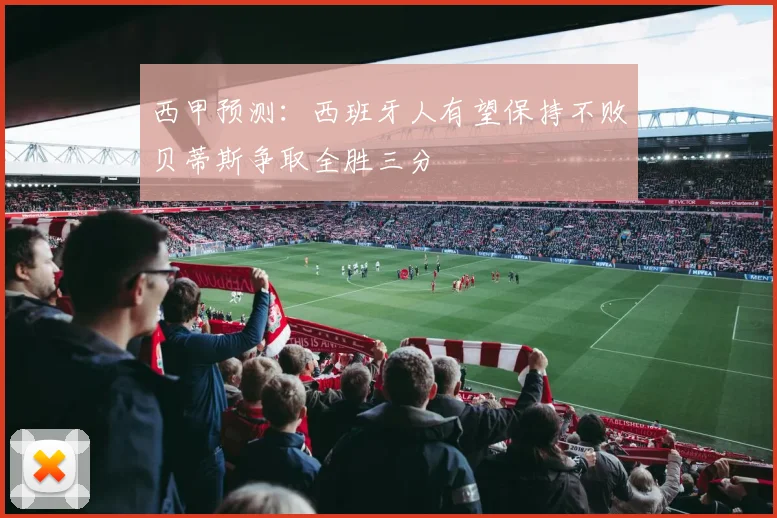 西甲预测：西班牙人有望保持不败贝蒂斯争取全胜三分
