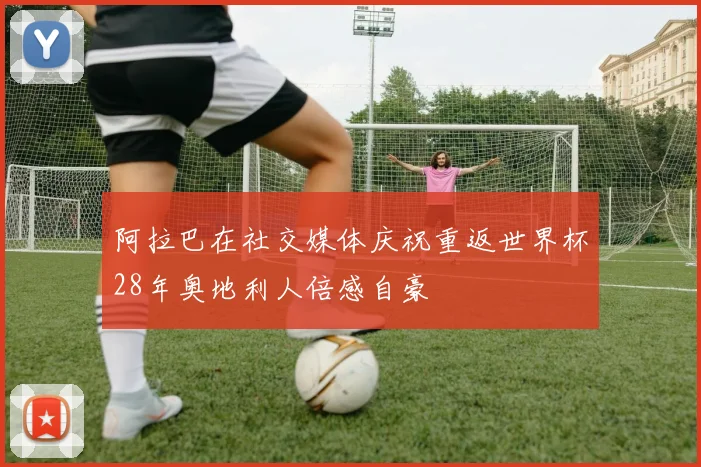 阿拉巴在社交媒体庆祝重返世界杯28年奥地利人倍感自豪