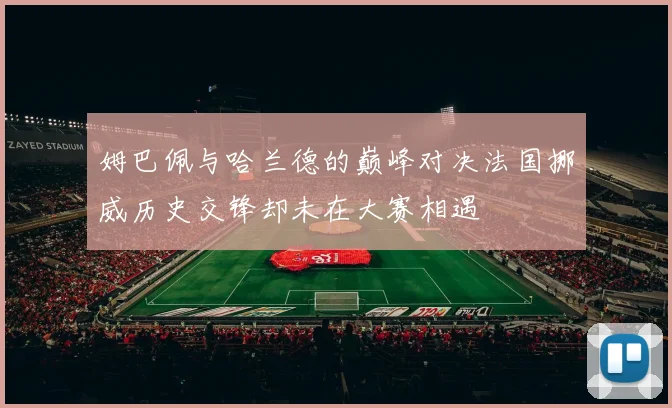 姆巴佩与哈兰德的巅峰对决法国挪威历史交锋却未在大赛相遇
