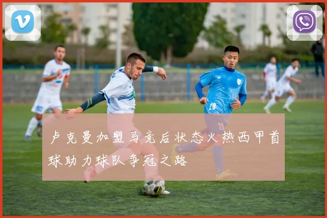 卢克曼加盟马竞后状态火热西甲首球助力球队争冠之路