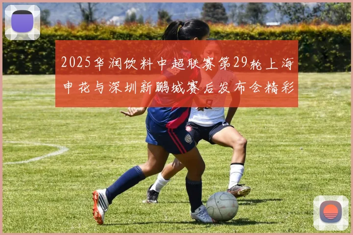 2025华润饮料中超联赛第29轮上海申花与深圳新鹏城赛后发布会精彩回顾与分析