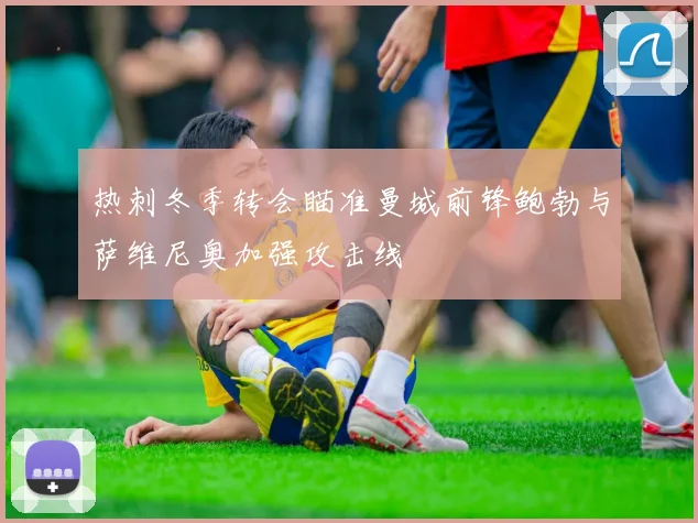 热刺冬季转会瞄准曼城前锋鲍勃与萨维尼奥加强攻击线