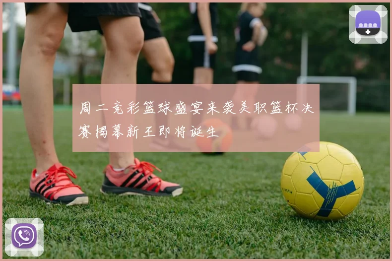 周二竞彩篮球盛宴来袭美职篮杯决赛揭幕新王即将诞生