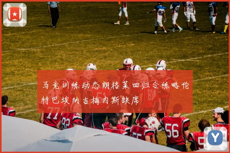 马竞训练动态朗格莱回归合练略伦特巴埃纳吉梅内斯缺席