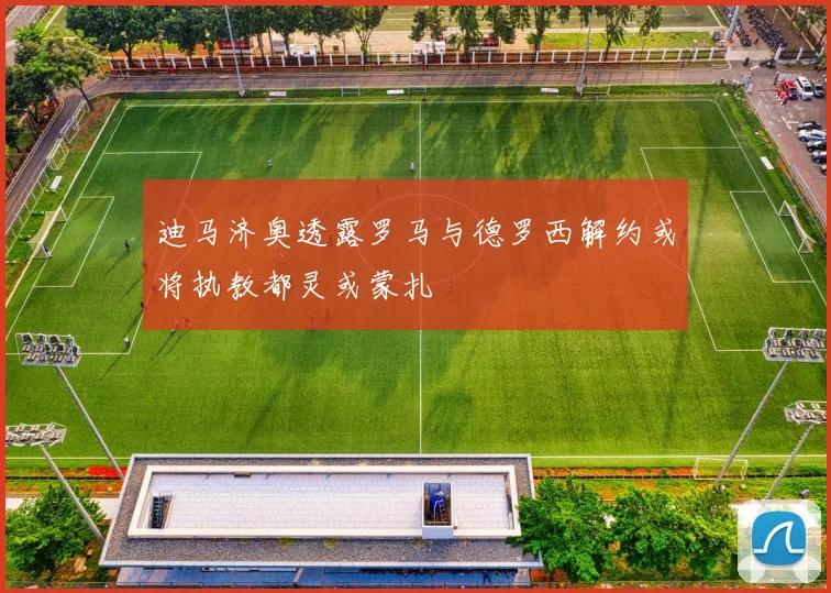 迪马济奥透露罗马与德罗西解约或将执教都灵或蒙扎