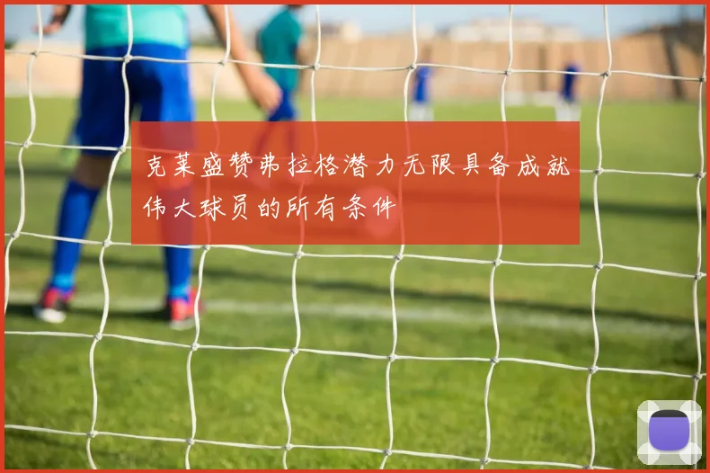 克莱盛赞弗拉格潜力无限具备成就伟大球员的所有条件