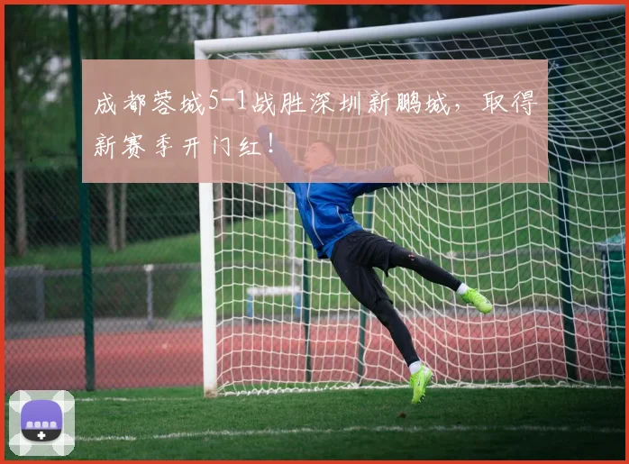成都蓉城5-1战胜深圳新鹏城，取得新赛季开门红！