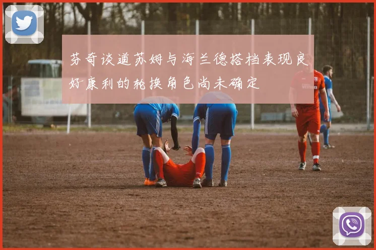 芬奇谈道苏姆与海兰德搭档表现良好康利的轮换角色尚未确定