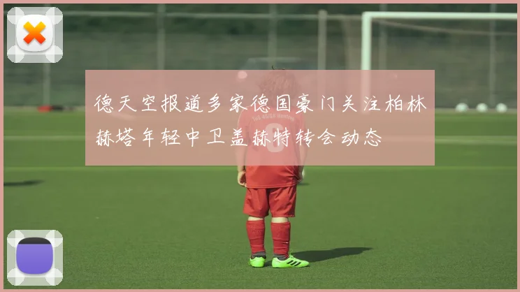 德天空报道多家德国豪门关注柏林赫塔年轻中卫盖赫特转会动态