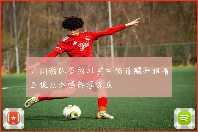 广州豹队签约31岁中场肖鲲并租借王俊杰加强阵容深度