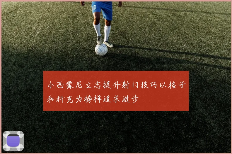 小西蒙尼立志提升射门技巧以格子和科克为榜样追求进步