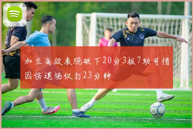 加兰高效表现砍下20分3板7助可惜因伤退场仅打23分钟