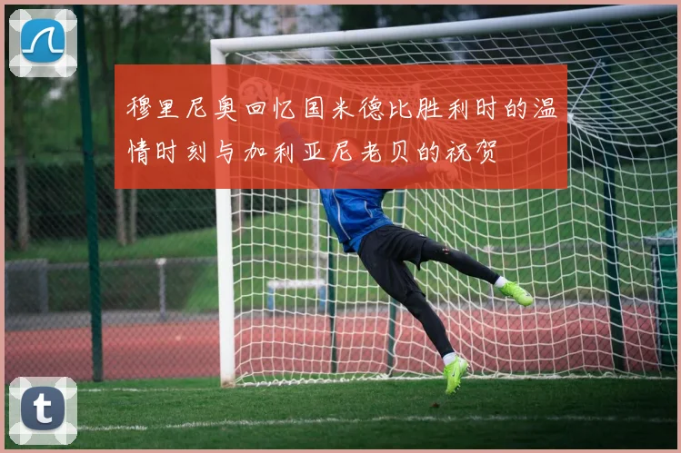 穆里尼奥回忆国米德比胜利时的温情时刻与加利亚尼老贝的祝贺