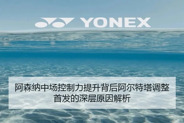 阿森纳中场控制力提升背后阿尔特塔调整首发的深层原因解析 | jiangnan