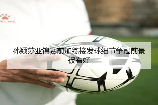 孙颖莎亚锦赛前加练接发球细节争冠前景被看好 | jiangnan